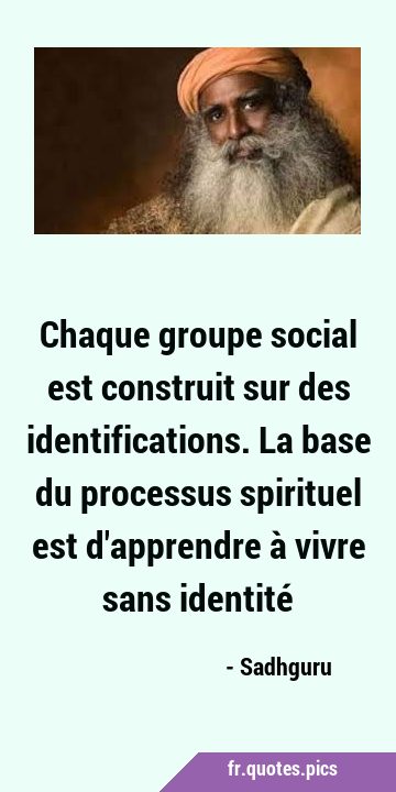 Chaque groupe social est construit sur des identifications. La base du processus spirituel est …